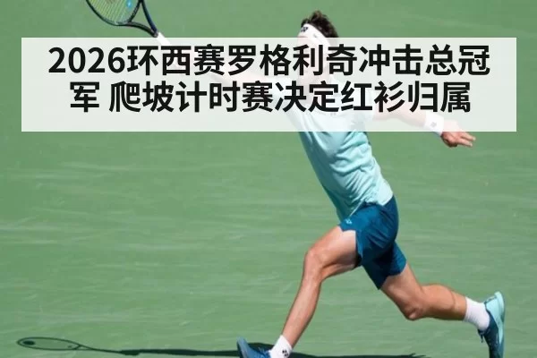 2026环西赛罗格利奇冲击总冠军 爬坡计时赛决定红衫归属