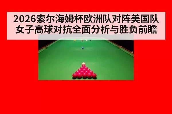 2026索尔海姆杯欧洲队对阵美国队女子高球对抗全面分析与胜负前瞻