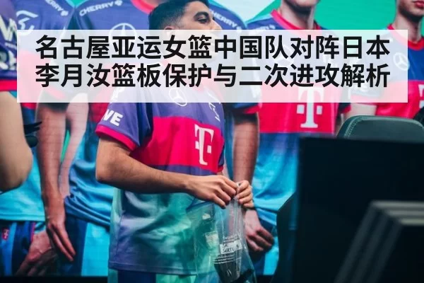 名古屋亚运女篮中国队对阵日本李月汝篮板保护与二次进攻解析